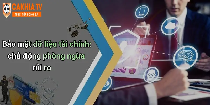 Bảo mật dữ liệu tài chính: chủ động phòng ngừa rủi ro