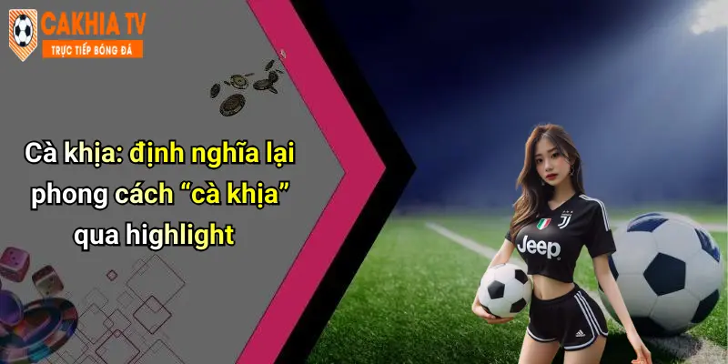 Cà khịa: định nghĩa lại phong cách “cà khịa” qua highlight