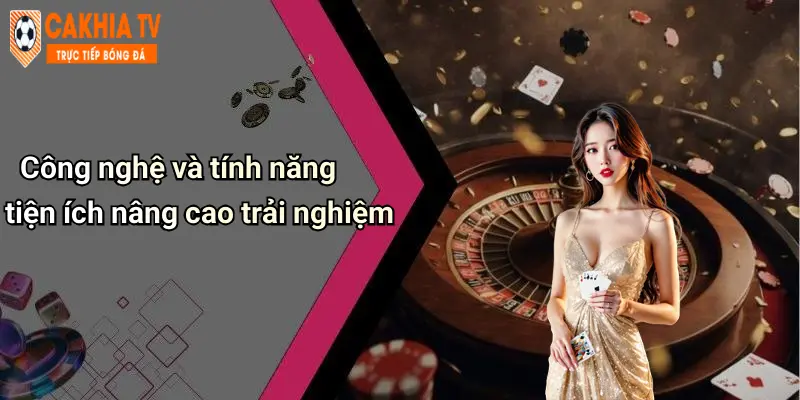 Công nghệ và tính năng tiện ích nâng cao trải nghiệm