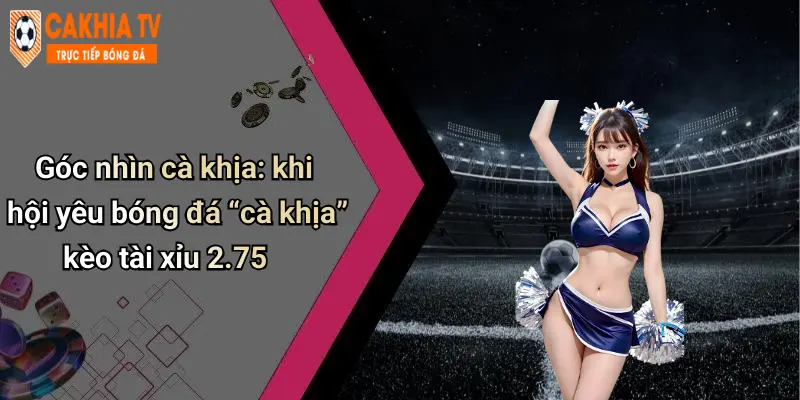 Góc nhìn cà khịa: khi hội yêu bóng đá “cà khịa” kèo tài xỉu 2.75