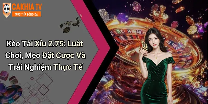 Kèo Tài Xỉu 2.75: Luật Chơi, Mẹo Đặt Cược Và Trải Nghiệm Thực Tế