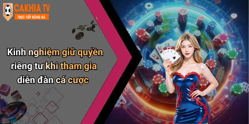 Kinh nghiệm giữ quyền riêng tư khi tham gia diễn đàn cá cược