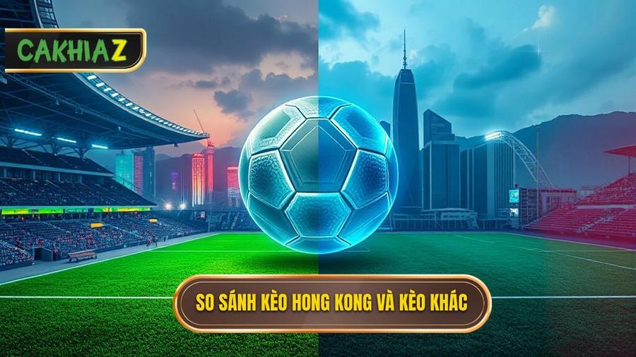 So sánh Kèo bóng đá Hong Kong với các loại kèo khác